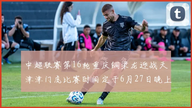 中超联赛第16轮重庆铜梁龙迎战天津津门虎比赛时间定于6月27日晚上20点