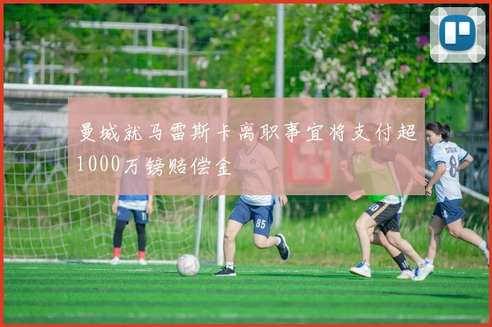 曼城就马雷斯卡离职事宜将支付超1000万镑赔偿金
