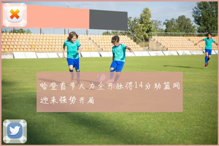 哈登首节火力全开独得14分助篮网迎来强势开局