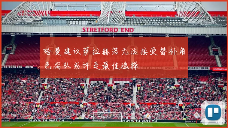 哈曼建议萨拉赫若无法接受替补角色离队或许是最佳选择