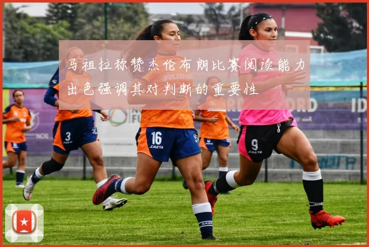 马祖拉称赞杰伦布朗比赛阅读能力出色强调其对判断的重要性