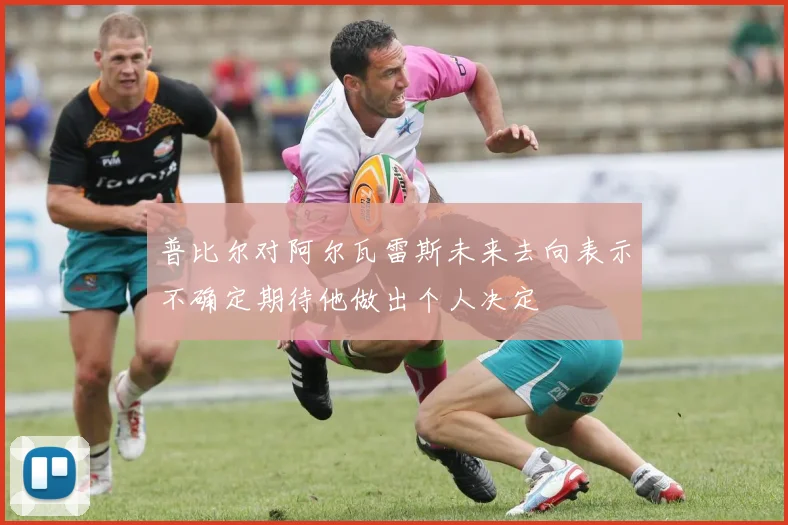 普比尔对阿尔瓦雷斯未来去向表示不确定期待他做出个人决定