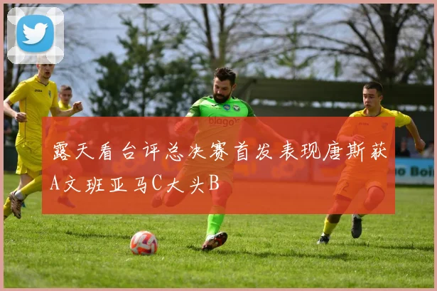 露天看台评总决赛首发表现唐斯获A文班亚马C大头B