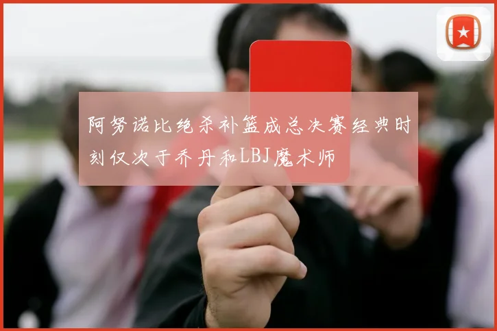 阿努诺比绝杀补篮成总决赛经典时刻仅次于乔丹和LBJ魔术师