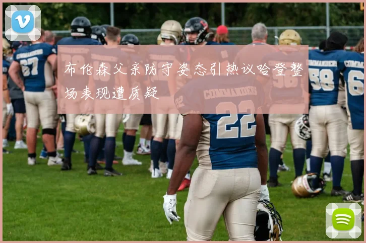 布伦森父亲防守姿态引热议哈登整场表现遭质疑
