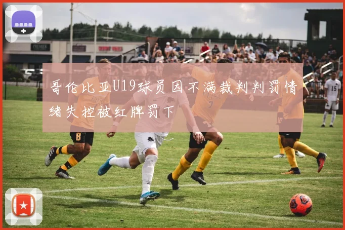 哥伦比亚U19球员因不满裁判判罚情绪失控被红牌罚下