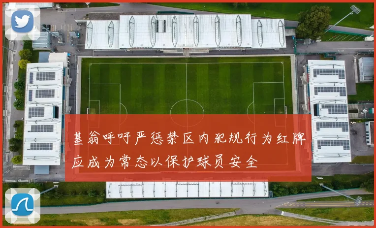 基翁呼吁严惩禁区内犯规行为红牌应成为常态以保护球员安全