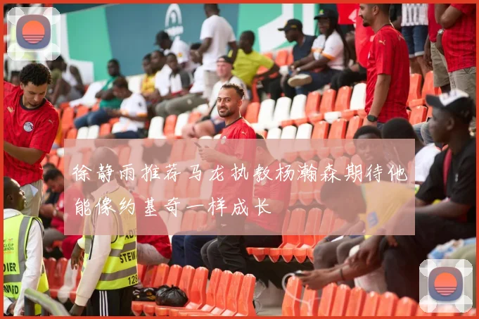 徐静雨推荐马龙执教杨瀚森期待他能像约基奇一样成长