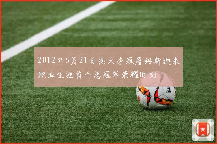 2012年6月21日热火夺冠詹姆斯迎来职业生涯首个总冠军荣耀时刻