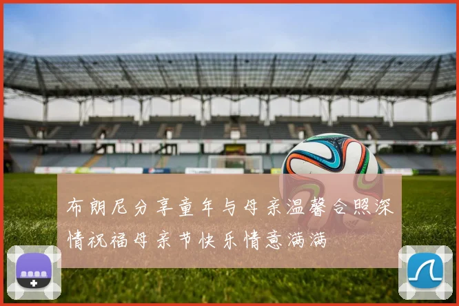 布朗尼分享童年与母亲温馨合照深情祝福母亲节快乐情意满满