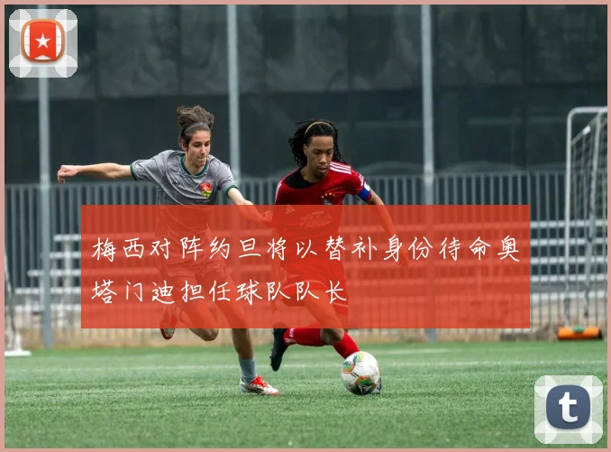 梅西对阵约旦将以替补身份待命奥塔门迪担任球队队长