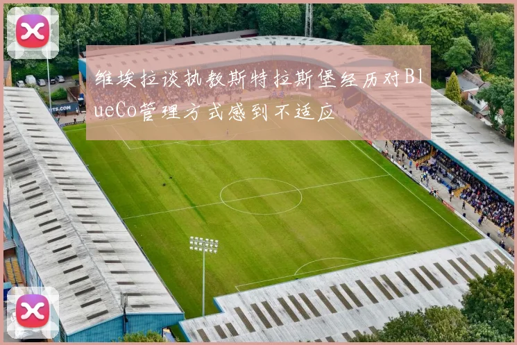 维埃拉谈执教斯特拉斯堡经历对BlueCo管理方式感到不适应