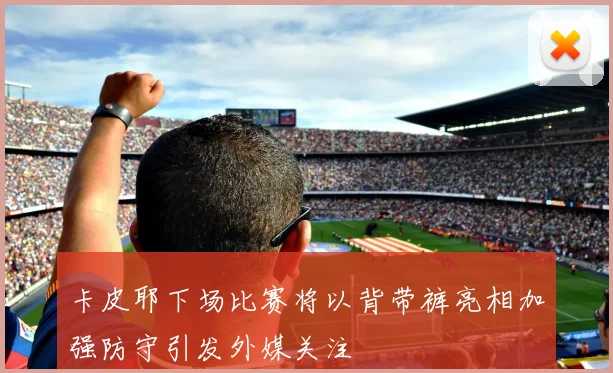 卡皮耶下场比赛将以背带裤亮相加强防守引发外媒关注
