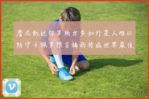 詹尼凯达称罗纳尔多如外星人难以防守卡佩罗预言梅西将成世界最佳