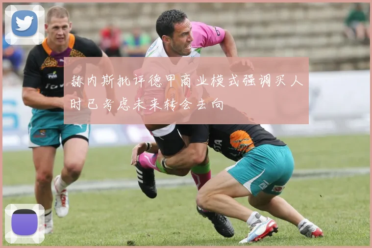 赫内斯批评德甲商业模式强调买人时已考虑未来转会去向