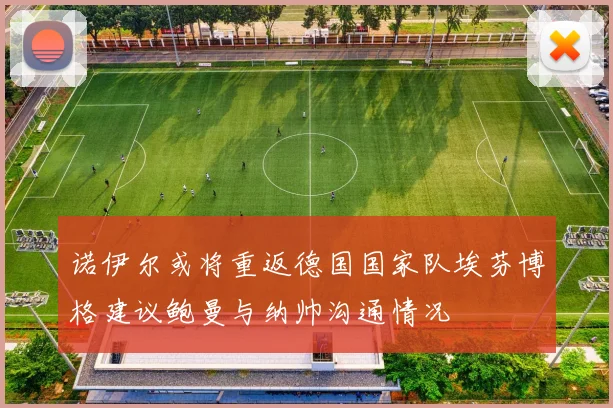 诺伊尔或将重返德国国家队埃芬博格建议鲍曼与纳帅沟通情况