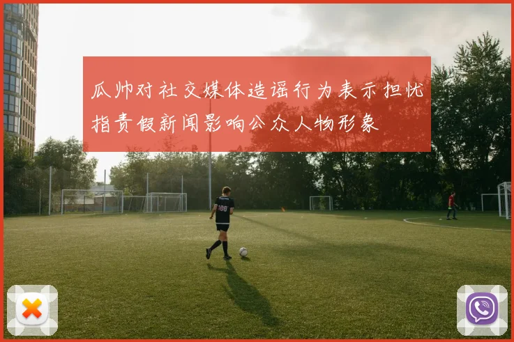 瓜帅对社交媒体造谣行为表示担忧指责假新闻影响公众人物形象