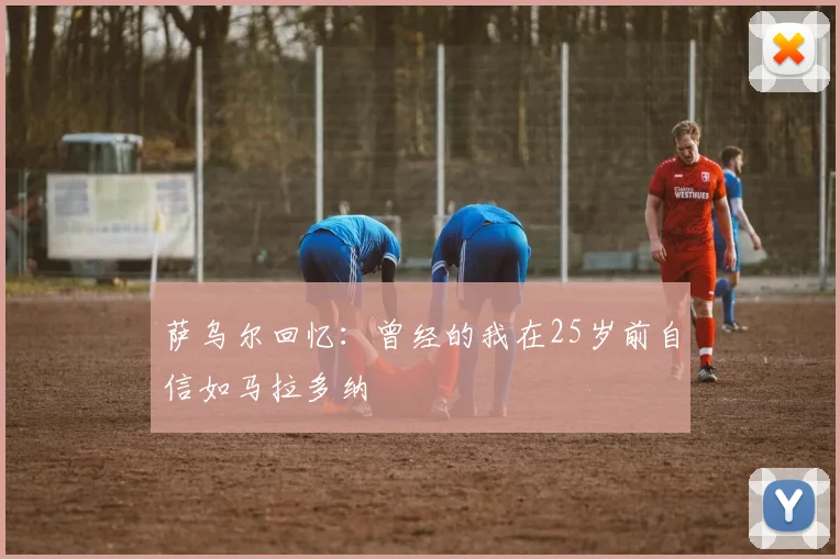 萨乌尔回忆：曾经的我在25岁前自信如马拉多纳