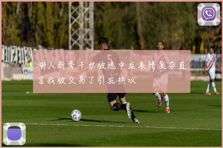 湖人新秀卡尔被选中后表情复杂直言我被交易了引发热议