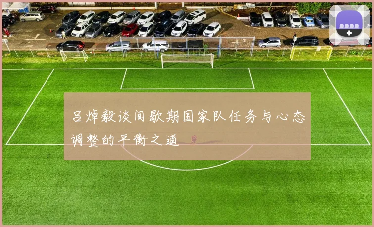 吕焯毅谈间歇期国家队任务与心态调整的平衡之道