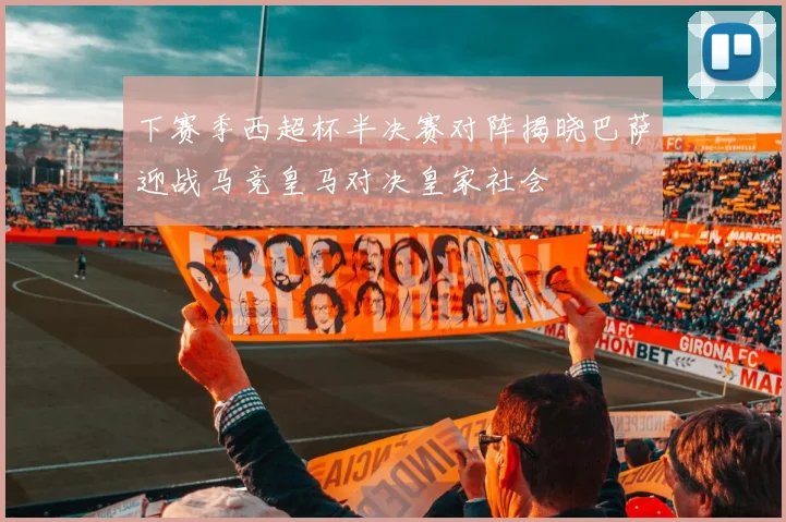 下赛季西超杯半决赛对阵揭晓巴萨迎战马竞皇马对决皇家社会