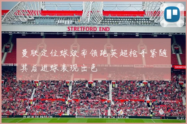 曼联定位球效率领跑英超枪手紧随其后进球表现出色