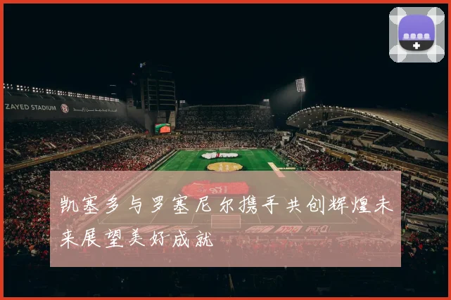 凯塞多与罗塞尼尔携手共创辉煌未来展望美好成就
