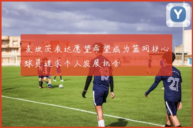麦坎茨表达愿望希望成为篮网核心球员追求个人发展机会
